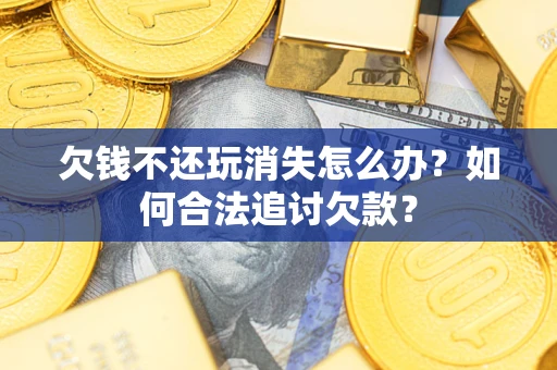 济南欠钱不还玩消失怎么办？如何合法追讨欠款？