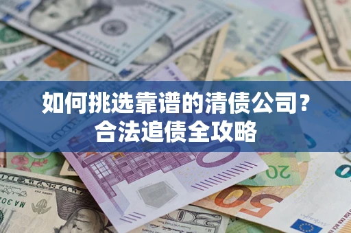 济南如何挑选靠谱的清债公司?合法追债全攻略 济南如何挑选靠谱的清债公司?合法追债全攻略