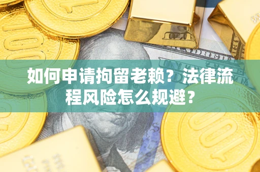 济南如何申请拘留老赖？法律流程风险怎么规避？