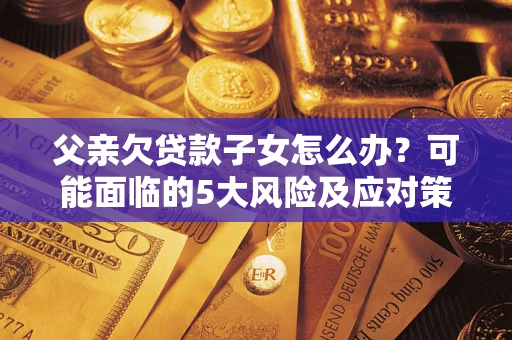 济南父亲欠贷款子女怎么办?可能面临的5大风险及应对策略 济南父亲欠贷款子女怎么办?可能面临的5大风险及应对策略