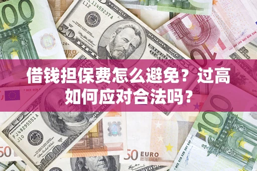 济南借钱担保费怎么避免？过高如何应对合法吗？