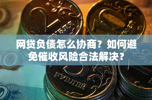 济南网贷负债怎么协商？如何避免催收风险合法解决？