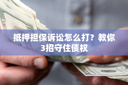 济南抵押担保诉讼怎么打？教你3招守住债权