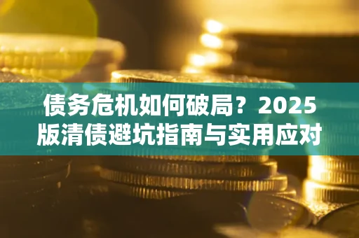 济南债务危机如何破局？2025版清债避坑指南与实用应对策略