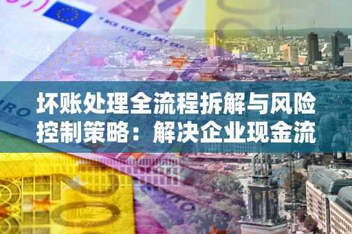 济南坏账处理全流程拆解与风险控制策略：解决企业现金流顽疾的实战指南