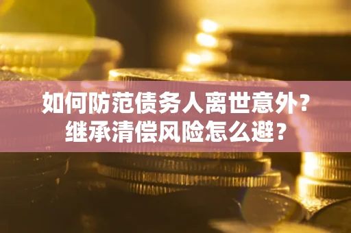 济南如何防范债务人离世意外？继承清偿风险怎么避？