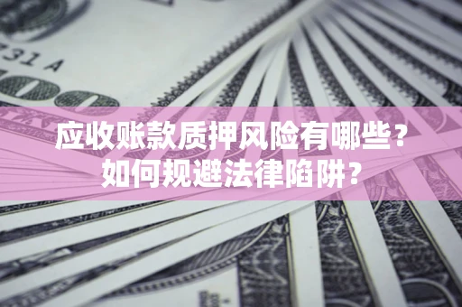 济南应收账款质押风险有哪些？如何规避法律陷阱？