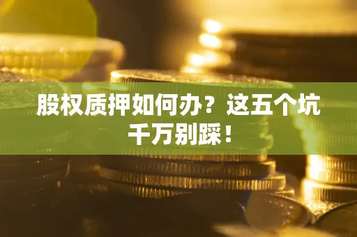 济南股权质押如何办？这五个坑千万别踩！