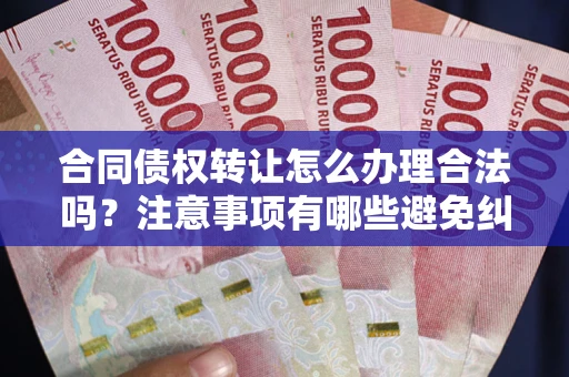 济南合同债权转让怎么办理合法吗？注意事项有哪些避免纠纷？