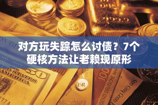 济南对方玩失踪怎么讨债？7个硬核方法让老赖现原形