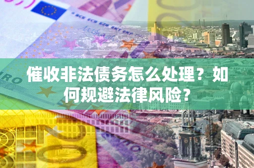济南催收非法债务怎么处理？如何规避法律风险？