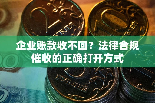 济南企业账款收不回？法律合规催收的正确打开方式