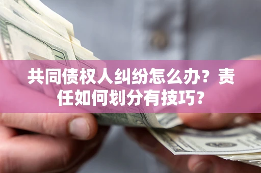济南共同债权人纠纷怎么办？责任如何划分有技巧？