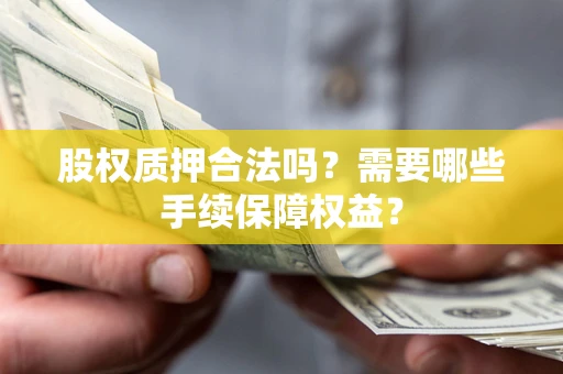济南股权质押合法吗？需要哪些手续保障权益？
