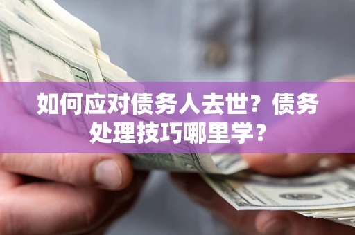 济南如何应对债务人去世？债务处理技巧哪里学？
