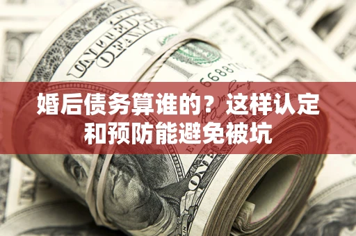 济南婚后债务算谁的？这样认定和预防能避免被坑