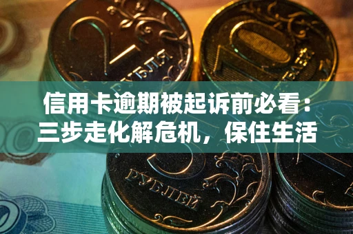济南信用卡逾期被起诉前必看：三步走化解危机，保住生活尊严