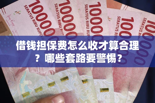 济南借钱担保费怎么收才算合理？哪些套路要警惕？