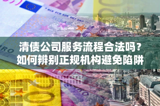 济南清债公司服务流程合法吗？如何辨别正规机构避免陷阱？