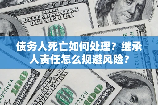 济南债务人死亡如何处理?继承人责任怎么规避风险? 济南债务人死亡如何处理?继承人责任怎么规避风险?