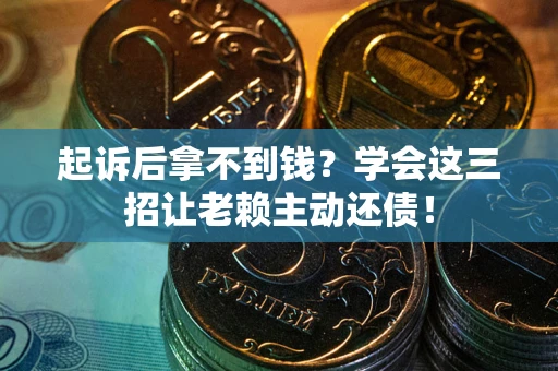 济南起诉后拿不到钱？学会这三招让老赖主动还债！