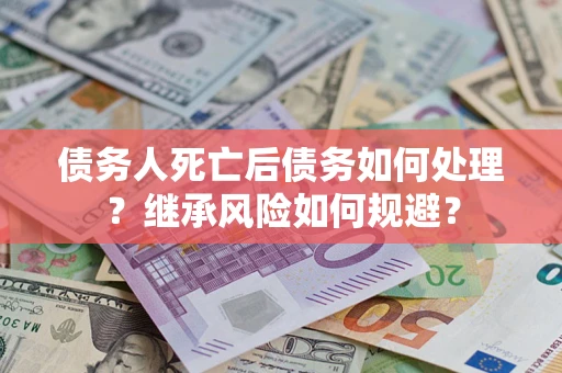 济南债务人死亡后债务如何处理？继承风险如何规避？