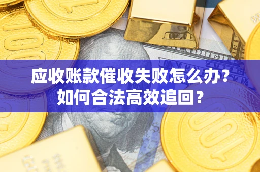 济南应收账款催收失败怎么办？如何合法高效追回？