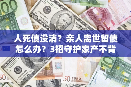 济南人死债没消？亲人离世留债怎么办？3招守护家产不背锅