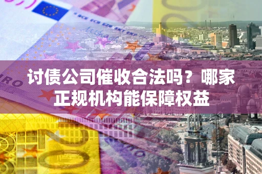 济南讨债公司催收合法吗？哪家正规机构能保障权益