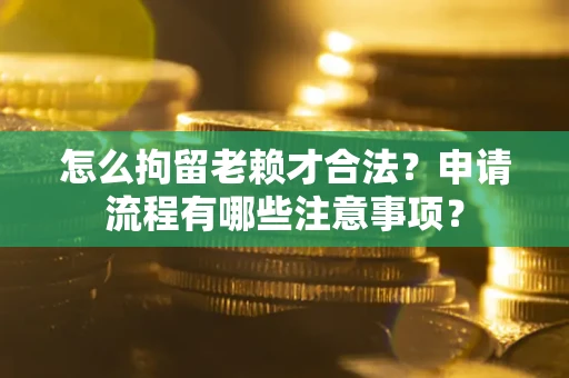 济南怎么拘留老赖才合法？申请流程有哪些注意事项？