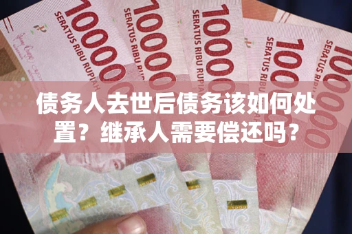 济南债务人去世后债务该如何处置？继承人需要偿还吗？