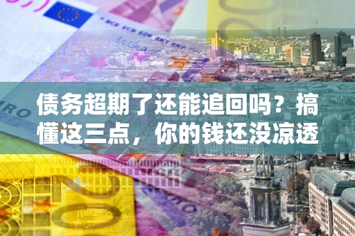 济南债务超期了还能追回吗？搞懂这三点，你的钱还没凉透