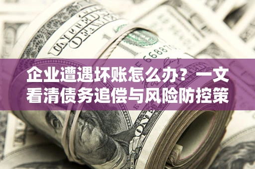 济南企业遭遇坏账怎么办？一文看清债务追偿与风险防控策略