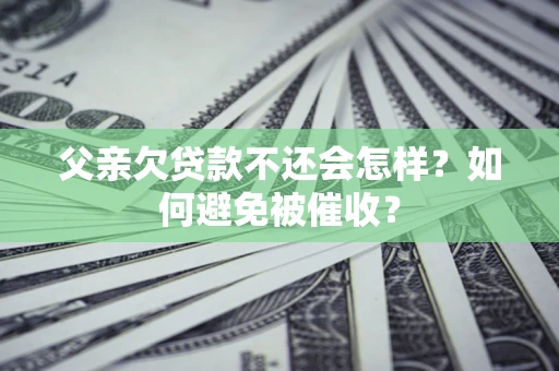 济南父亲欠贷款不还会怎样？如何避免被催收？