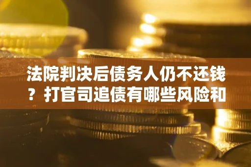 济南法院判决后债务人仍不还钱？打官司追债有哪些风险和技巧？