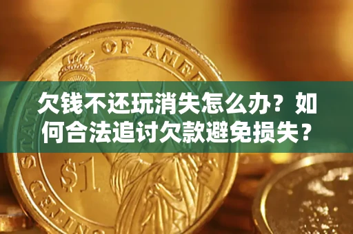 济南欠钱不还玩消失怎么办?如何合法追讨欠款避免损失? 济南欠钱不还玩消失怎么办?如何合法追讨欠款避免损失?