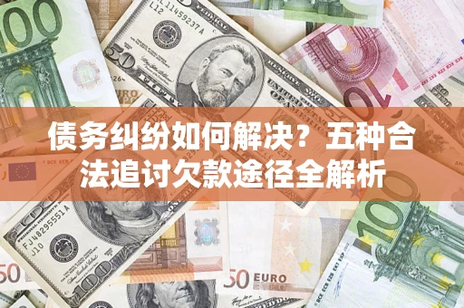 济南债务纠纷如何解决？五种合法追讨欠款途径全解析