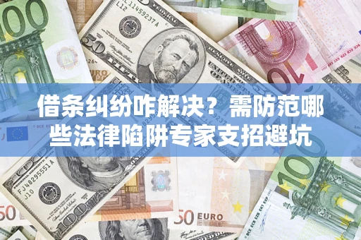 济南借条纠纷咋解决？需防范哪些法律陷阱专家支招避坑