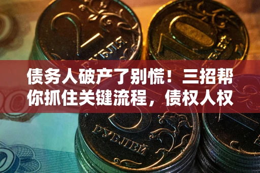 济南债务人破产了别慌！三招帮你抓住关键流程，债权人权益不再缩水