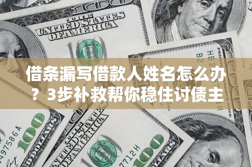 济南借条漏写借款人姓名怎么办？3步补救帮你稳住讨债主动权