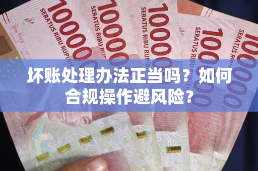 济南坏账处理办法正当吗？如何合规操作避风险？