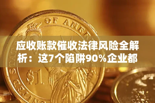 济南应收账款催收法律风险全解析：这7个陷阱90%企业都踩过（含合规应对指南）