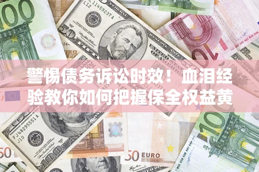 济南警惕债务诉讼时效！血泪经验教你如何把握保全权益黄金期