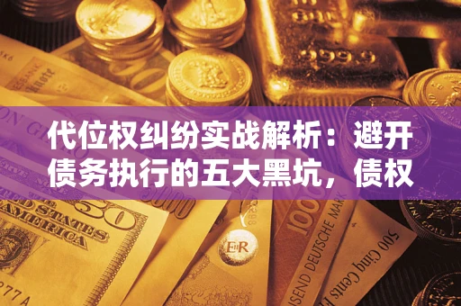 济南代位权纠纷实战解析：避开债务执行的五大黑坑，债权人必看指南