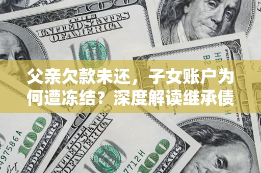 济南父亲欠款未还，子女账户为何遭冻结？深度解读继承债务迷局