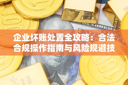 济南企业坏账处置全攻略：合法合规操作指南与风险规避技巧解析
