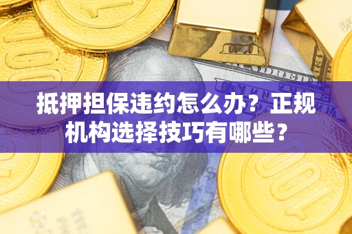 济南抵押担保违约怎么办？正规机构选择技巧有哪些？