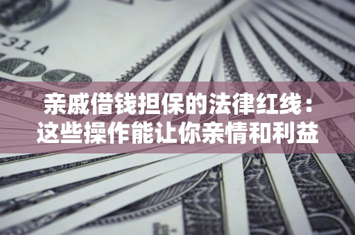 济南亲戚借钱担保的法律红线：这些操作能让你亲情和利益两不误