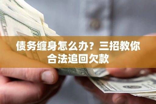 济南债务缠身怎么办？三招教你合法追回欠款