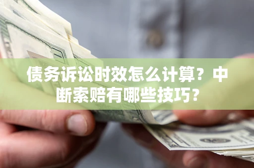 济南债务诉讼时效怎么计算？中断索赔有哪些技巧？